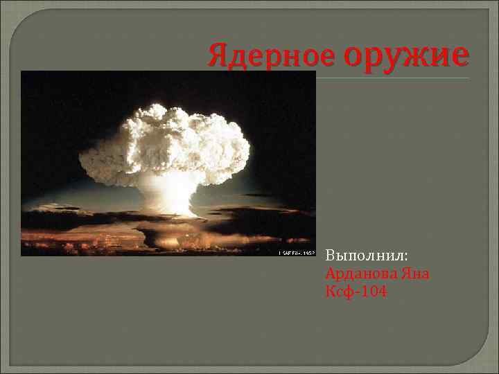 Ядерное оружие Выполнил: Арданова Яна Ксф-104 