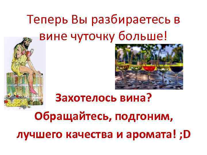 Теперь Вы разбираетесь в вине чуточку больше! Захотелось вина? Обращайтесь, подгоним, лучшего качества и