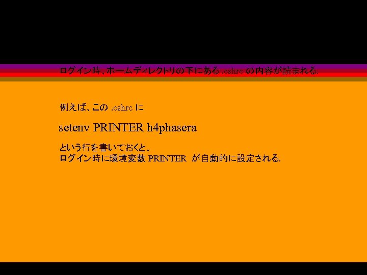 (. cshrc の場合) ログイン時、ホームディレクトリの下にある. cshrc の内容が読まれる. 例えば、この. cshrc に setenv PRINTER h 4 phasera