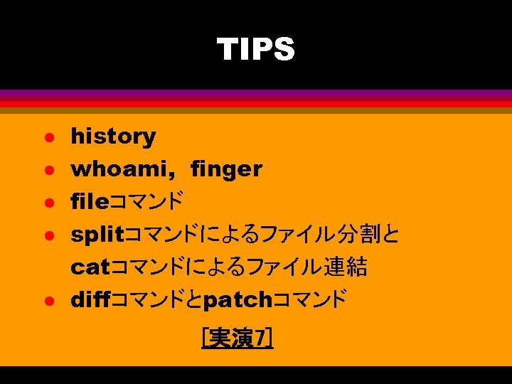 TIPS l l l history whoami, finger fileコマンド splitコマンドによるファイル分割と catコマンドによるファイル連結 diffコマンドとpatchコマンド [実演 7] 