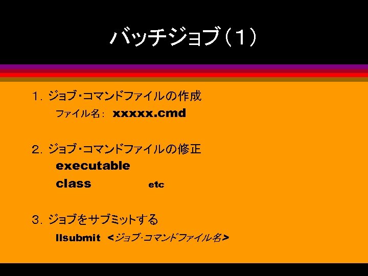 バッチジョブ（１） １．ジョブ・コマンドファイルの作成 　　　ファイル名：　xxxxx. cmd ２．ジョブ・コマンドファイルの修正 　　　executable 　　　class　　　　　　　etc ３．ジョブをサブミットする 　　　llsubmit　<ジョブ･コマンドファイル名> 