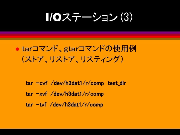 I/Oステーション(3) l ｔａｒコマンド、ｇｔａｒコマンドの使用例 （ストア、リスティング） tar -cvf /dev/h 3 dat 1/r/comp test_dir tar -xvf /dev/h