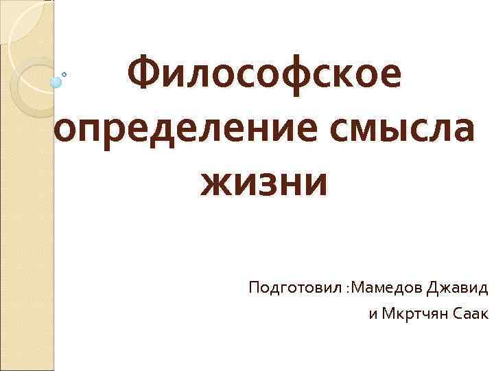 Философское определение смысла жизни Подготовил : Мамедов Джавид и Мкртчян Саак 