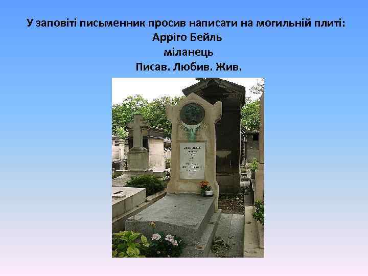 У заповіті письменник просив написати на могильній плиті: Арріго Бейль міланець Писав. Любив. Жив.