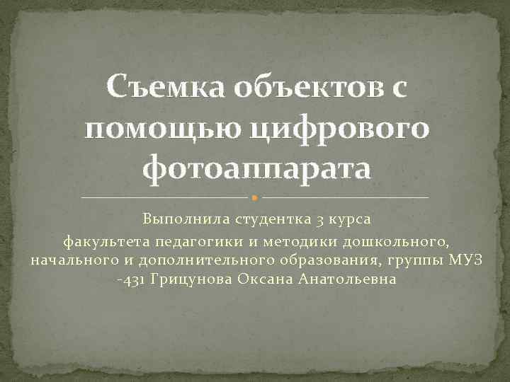Съемка объектов с помощью цифрового фотоаппарата Выполнила студентка 3 курса факультета педагогики и методики