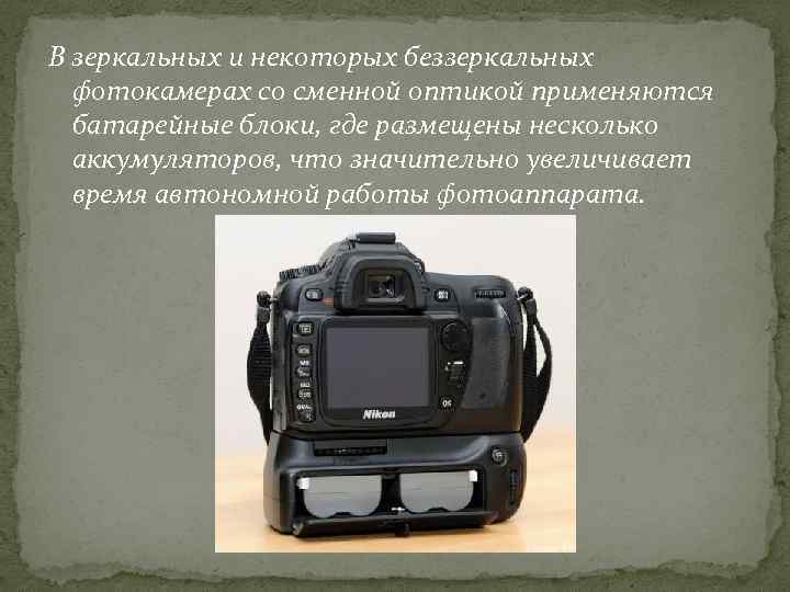 В зеркальных и некоторых беззеркальных фотокамерах со сменной оптикой применяются батарейные блоки, где размещены