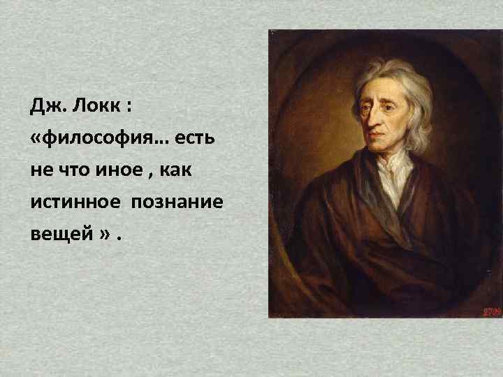 Дж. Локк : «философия… есть не что иное , как истинное познание вещей »