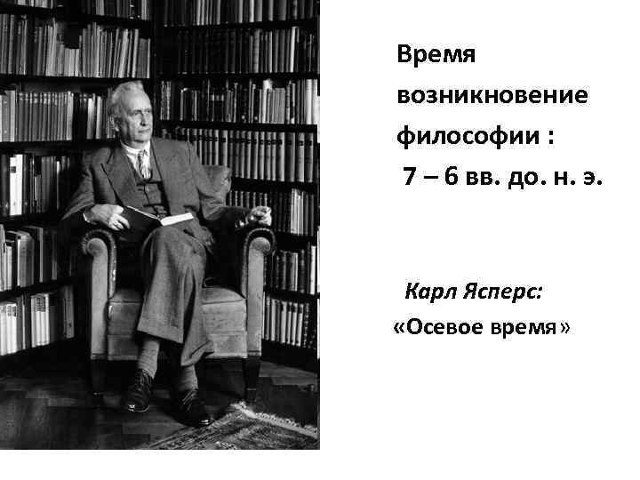 Время возникновение философии : 7 – 6 вв. до. н. э. Карл Ясперс: «Осевое