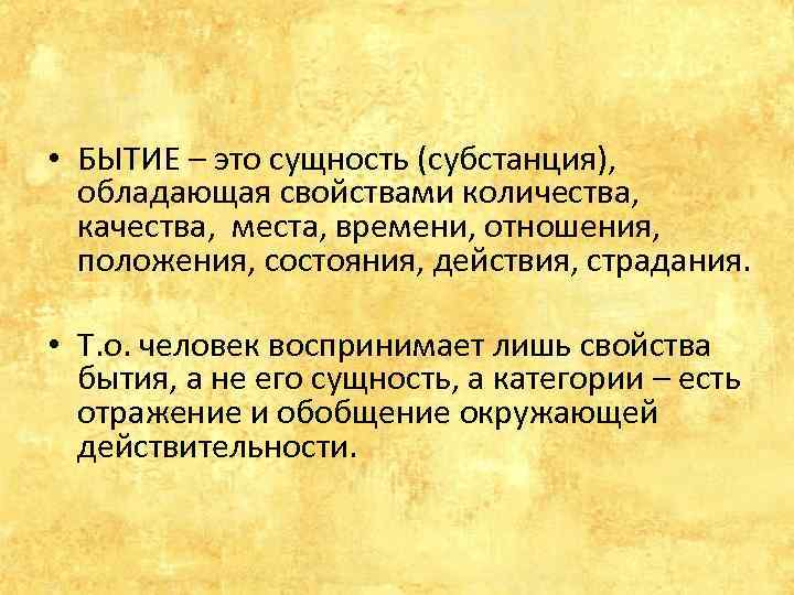  • БЫТИЕ – это сущность (субстанция), обладающая свойствами количества, качества, места, времени, отношения,