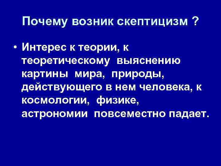 Почему возник скептицизм ? • Интерес к теории, к теоретическому выяснению картины мира, природы,