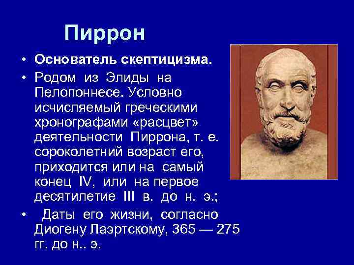 Пиррон • Основатель скептицизма. • Родом из Элиды на Пелопоннесе. Условно исчисляемый греческими хронографами