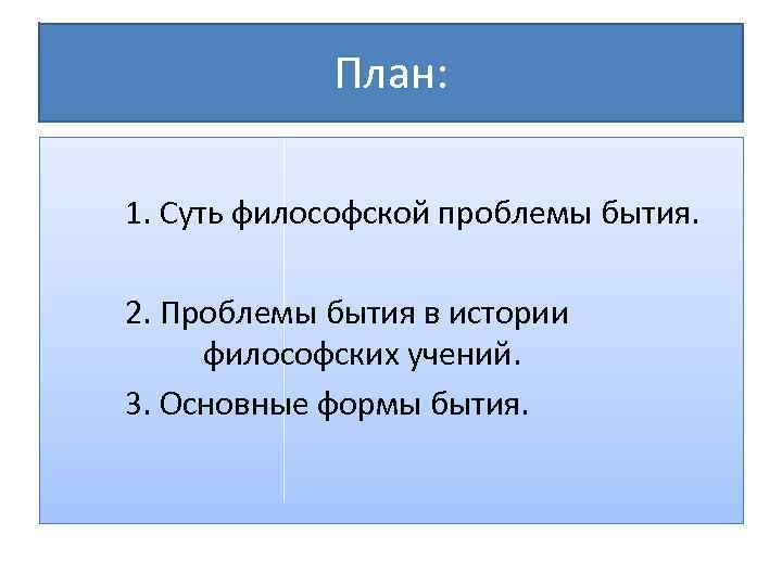 План: 1. Суть философской проблемы бытия. 2. Проблемы бытия в истории философских учений. 3.