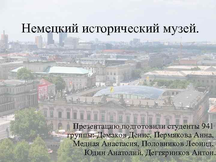 Немецкий исторический музей. Презентацию подготовили студенты 941 группы: Демаков Денис, Пермякова Анна, Медная Анастасия,