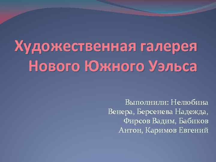 Художественная галерея Нового Южного Уэльса Выполнили: Нелюбина Венера, Берсенева Надежда, Фирсов Вадим, Бабиков Антон,