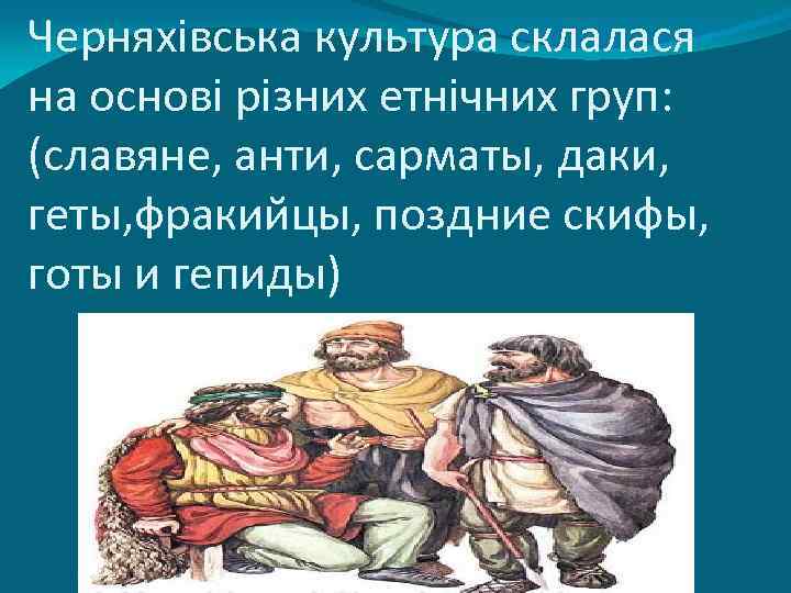 Черняхівська культура склалася на основі різних етнічних груп: (славяне, анти, сарматы, даки, геты, фракийцы,