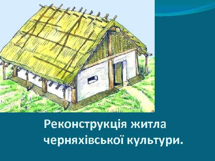 Реконструкція житла черняхівської культури. 