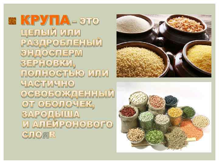 КРУПА – ЭТО ЦЕЛЫЙ ИЛИ РАЗДРОБЛЕНЫЙ ЭНДОСПЕРМ ЗЕРНОВКИ, ПОЛНОСТЬЮ ИЛИ ЧАСТИЧНО ОСВОБОЖДЕННЫЙ ОТ ОБОЛОЧЕК,