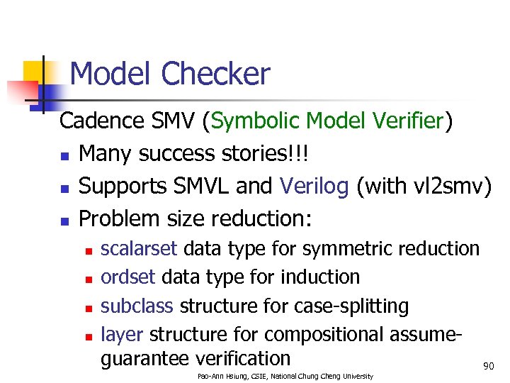 Model Checker Cadence SMV (Symbolic Model Verifier) n Many success stories!!! n Supports SMVL