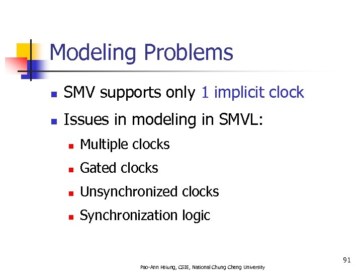 Modeling Problems n SMV supports only 1 implicit clock n Issues in modeling in