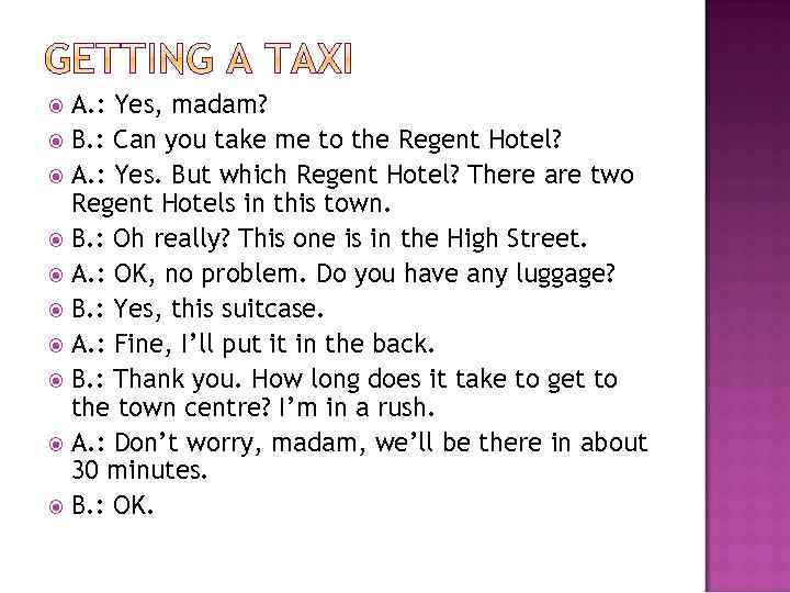 A. : Yes, madam? B. : Can you take me to the Regent Hotel?