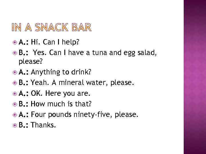  A. : Hi. Can I help? B. : Yes. Can I have a