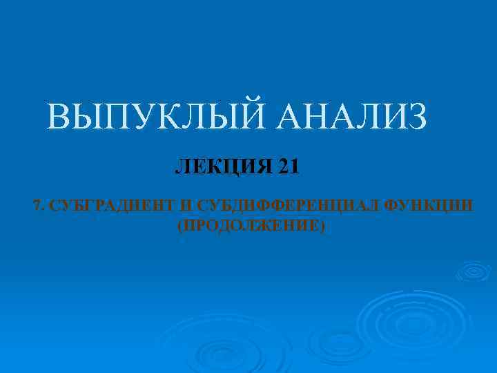 ВЫПУКЛЫЙ АНАЛИЗ ЛЕКЦИЯ 21 7. СУБГРАДИЕНТ И СУБДИФФЕРЕНЦИАЛ ФУНКЦИИ (ПРОДОЛЖЕНИЕ) 