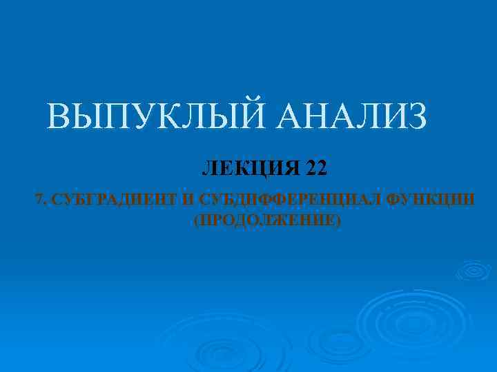 ВЫПУКЛЫЙ АНАЛИЗ ЛЕКЦИЯ 22 7. СУБГРАДИЕНТ И СУБДИФФЕРЕНЦИАЛ ФУНКЦИИ (ПРОДОЛЖЕНИЕ) 