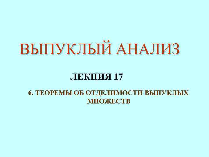 ВЫПУКЛЫЙ АНАЛИЗ ЛЕКЦИЯ 17 6. ТЕОРЕМЫ ОБ ОТДЕЛИМОСТИ ВЫПУКЛЫХ МНОЖЕСТВ 