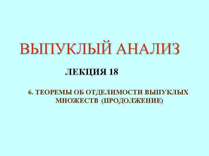 ВЫПУКЛЫЙ АНАЛИЗ ЛЕКЦИЯ 18 6. ТЕОРЕМЫ ОБ ОТДЕЛИМОСТИ ВЫПУКЛЫХ МНОЖЕСТВ (ПРОДОЛЖЕНИЕ) 