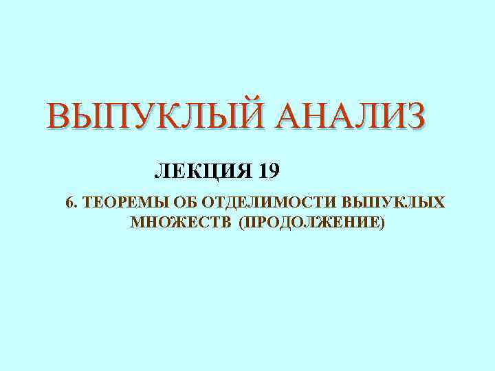 ВЫПУКЛЫЙ АНАЛИЗ ЛЕКЦИЯ 19 6. ТЕОРЕМЫ ОБ ОТДЕЛИМОСТИ ВЫПУКЛЫХ МНОЖЕСТВ (ПРОДОЛЖЕНИЕ) 