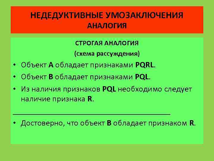 НЕДЕДУКТИВНЫЕ УМОЗАКЛЮЧЕНИЯ АНАЛОГИЯ СТРОГАЯ АНАЛОГИЯ (схема рассуждения) • Объект А обладает признаками PQRL. •