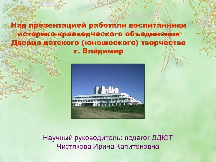 Над презентацией работали воспитанники историко-краеведческого объединения Дворца детского (юношеского) творчества г. Владимир Научный руководитель: