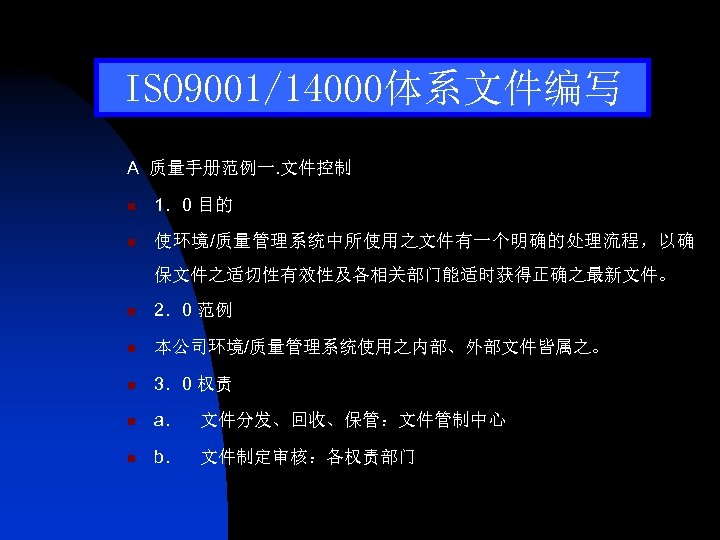 ISO 9001/14000体系文件编写 A 质量手册范例一. 文件控制 n 1．0 目的 n 使环境/质量管理系统中所使用之文件有一个明确的处理流程，以确 保文件之适切性有效性及各相关部门能适时获得正确之最新文件。 n 2．0 范例