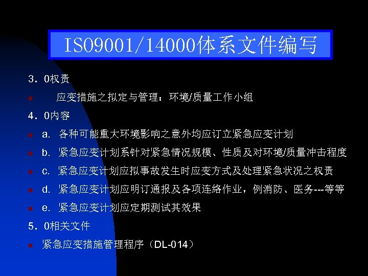 ISO 9001/14000体系文件编写 3．0权责 n 应变措施之拟定与管理：环境/质量 作小组 4．0内容 n a. 各种可能重大环境影响之意外均应订立紧急应变计划 n b. 紧急应变计划系针对紧急情况规模、性质及对环境/质量冲击程度 n
