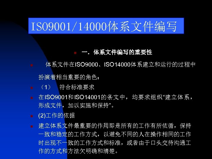 ISO 9001/14000体系文件编写 n n 一．体系文件编写的重要性 体系文件在ISO 9000、ISO 14000体系建立和运行的过程中 扮演着相当重要的角色： n （1） 符合标准要求 n 在ISO