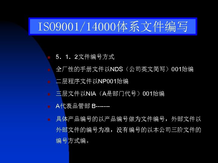 ISO 9001/14000体系文件编写 n 5．1．2文件编号方式 n 全厂性的手册文件以NDS（公司英文简写）001始编 n 二层程序文件以NP 001始编 n 三层文件以NIA（A是部门代号）001始编 n A代表品管部 B-------