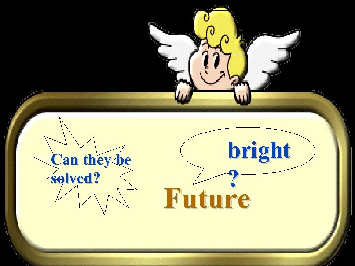 Can they be solved? bright ? Future 