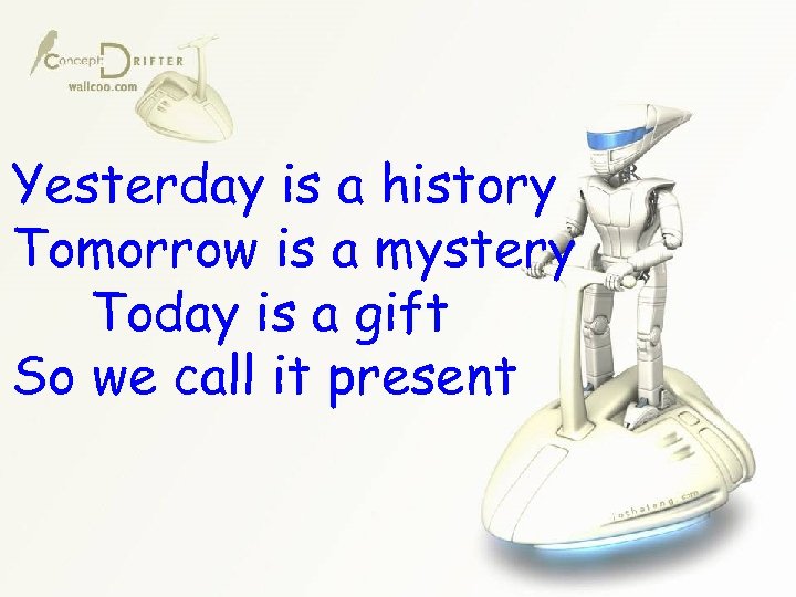 Yesterday is a history Tomorrow is a mystery Today is a gift So we