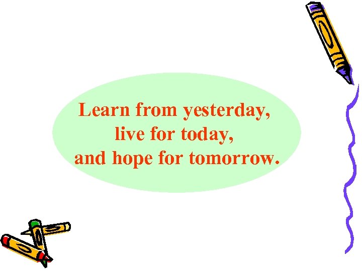 Learn from yesterday, live for today, and hope for tomorrow. 