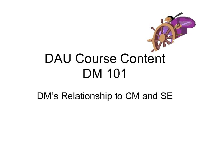 DAU Course Content DM 101 DM’s Relationship to CM and SE 
