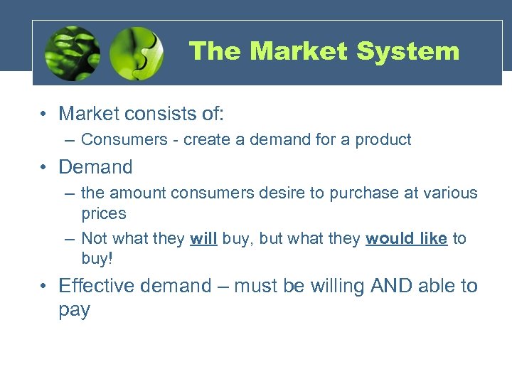 The Market System • Market consists of: – Consumers - create a demand for