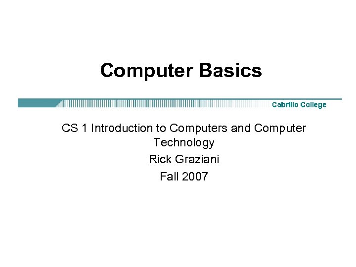 Computer Basics CS 1 Introduction to Computers and Computer Technology Rick Graziani Fall 2007
