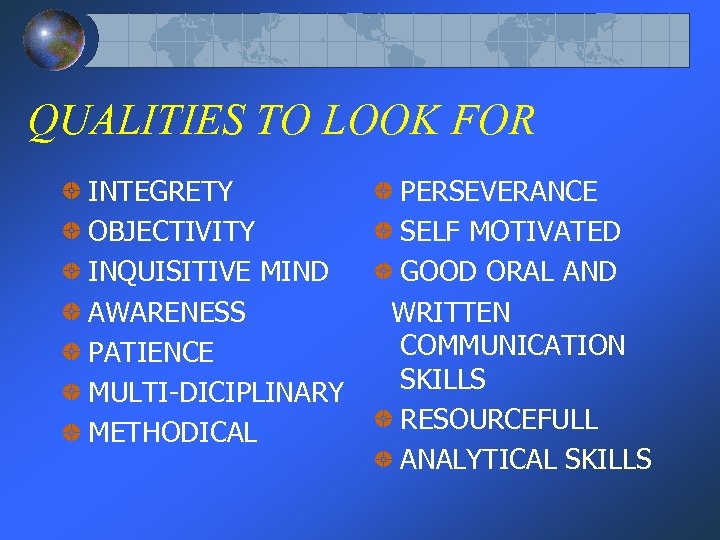 QUALITIES TO LOOK FOR INTEGRETY OBJECTIVITY INQUISITIVE MIND AWARENESS PATIENCE MULTI-DICIPLINARY METHODICAL PERSEVERANCE SELF