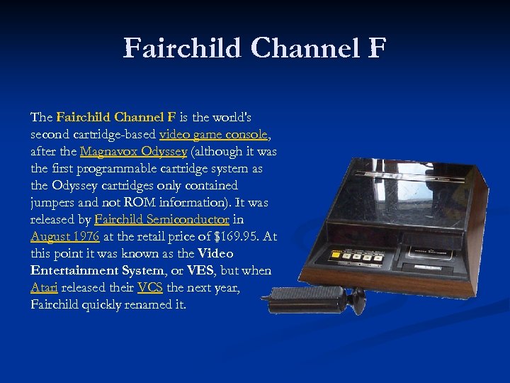 Fairchild Channel F The Fairchild Channel F is the world's second cartridge-based video game