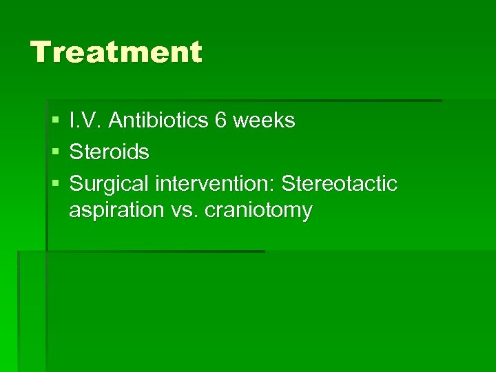 Treatment § § § I. V. Antibiotics 6 weeks Steroids Surgical intervention: Stereotactic aspiration