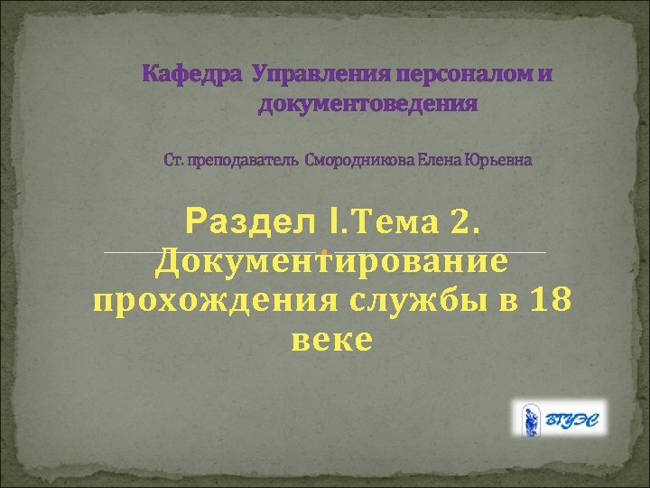 Кафедра Управления персоналом и документоведения Ст. преподаватель Смородникова Елена Юрьевна Раздел I. Тема 2.