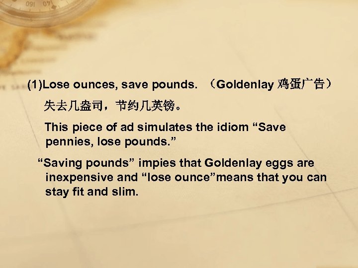 (1)Lose ounces, save pounds. （Goldenlay 鸡蛋广告） 失去几盎司，节约几英镑。 This piece of ad simulates the idiom