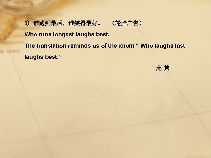 6) 谁跑到最后，谁笑得最好。 （轮胎广告） Who runs longest laughs best. The translation reminds us of the
