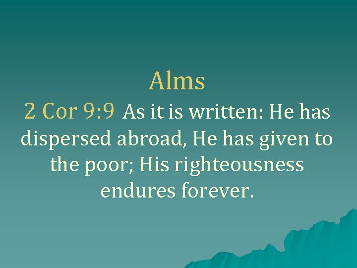 Alms 2 Cor 9: 9 As it is written: He has dispersed abroad, He