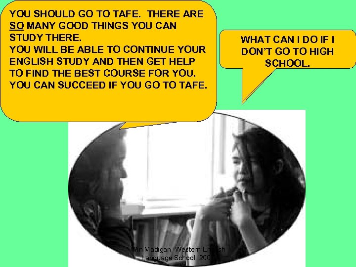 FIRSTLY, YOU ARE NEARLY 18. THEREHIGH YOU SHOULD GO TO TAFE. MANY ARE SCHOOLS